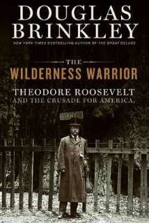 The Wilderness Warrior Theodore Roosevelt and the Crusade for America 