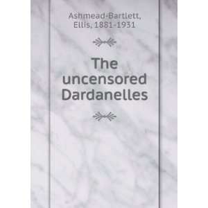   The uncensored Dardanelles Ellis, 1881 1931 Ashmead Bartlett Books