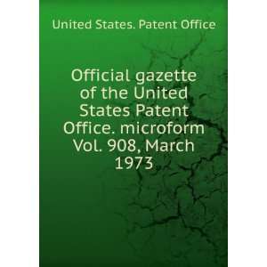   Patent Office. microform. Vol. 908, March 1973 United States. Patent