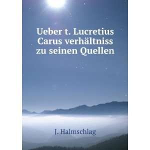   Lucretius Carus verhÃ¤ltniss zu seinen Quellen J. Halmschlag Books