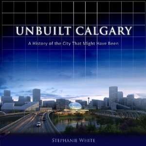  Unbuilt Calgary A History of the City That Might Have 