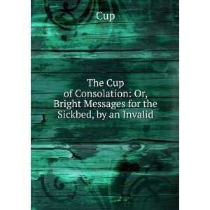  The Cup of Consolation Or, Bright Messages for the 