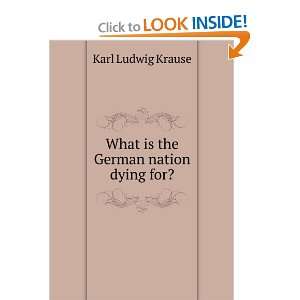  What is the German nation dying for? Karl Ludwig Krause 