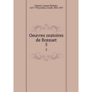  Oeuvres oratoires de Bossuet. 5 Jacques BÃ©nigne, 1627 