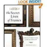 The Secret Lives of Frames One Hundred Years of Art and Artistry by 
