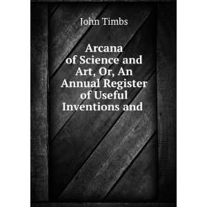   Or, An Annual Register of Useful Inventions and . John Timbs Books