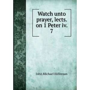  Watch unto prayer, lects. on 1 Peter iv. 7 John Michael 