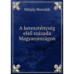   elsÅ szÃ¡zada MagyarorszÃ¡gon MihÃ¡ly HorvÃ¡th Books